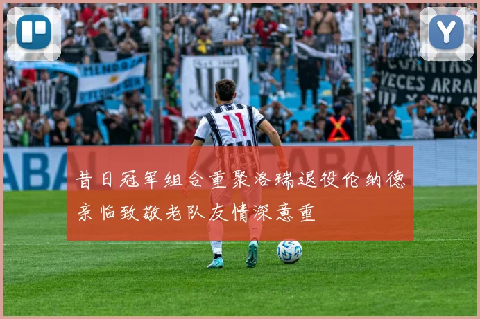 昔日冠军组合重聚洛瑞退役伦纳德亲临致敬老队友情深意重