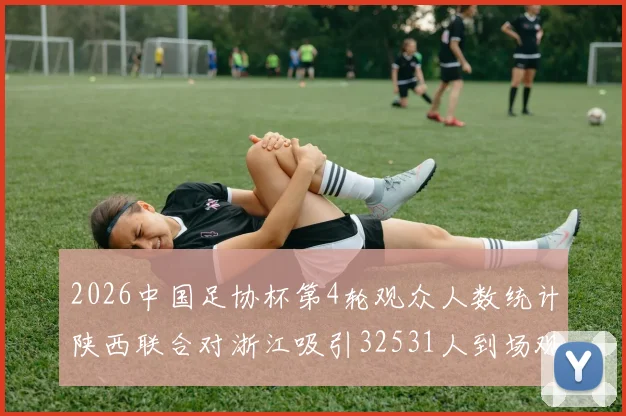 2026中国足协杯第4轮观众人数统计陕西联合对浙江吸引32531人到场观看