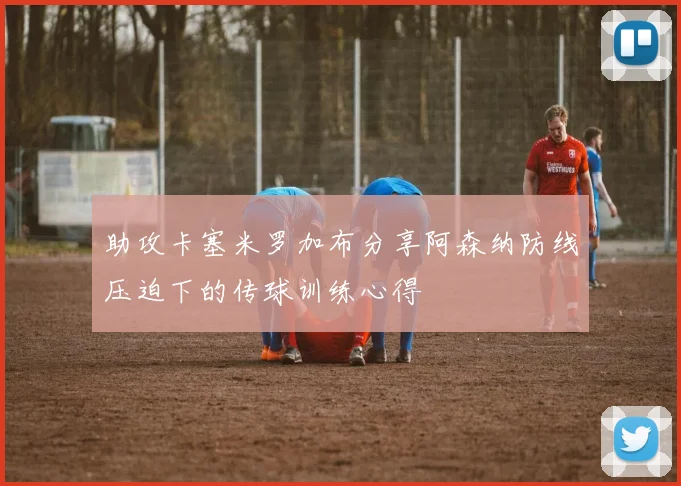 助攻卡塞米罗加布分享阿森纳防线压迫下的传球训练心得