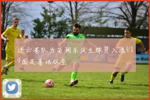连云港队为苗润东庆生球员入选U19国足喜讯双至