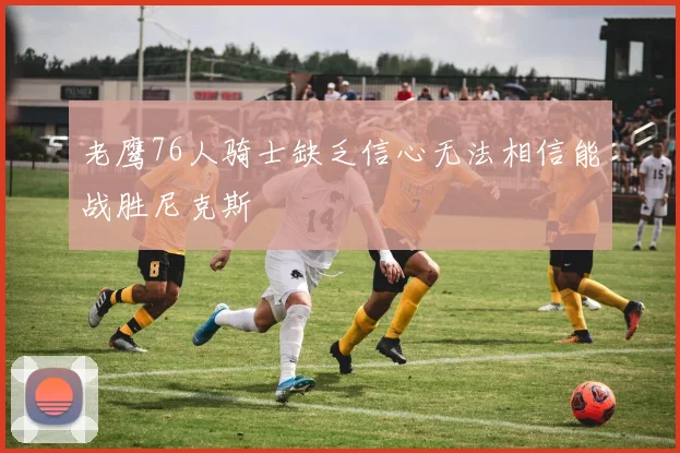老鹰76人骑士缺乏信心无法相信能战胜尼克斯