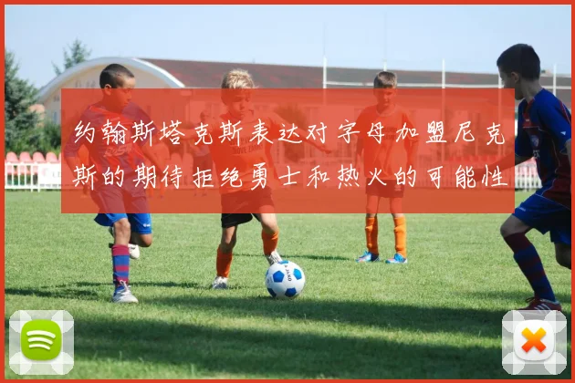 约翰斯塔克斯表达对字母加盟尼克斯的期待拒绝勇士和热火的可能性