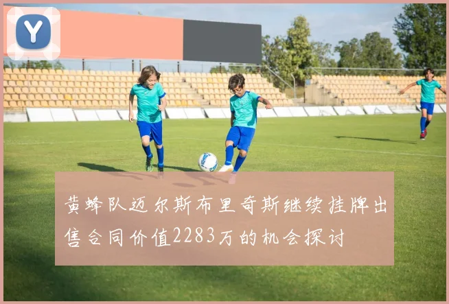 黄蜂队迈尔斯布里奇斯继续挂牌出售合同价值2283万的机会探讨
