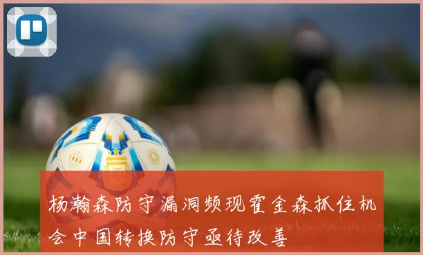 杨瀚森防守漏洞频现霍金森抓住机会中国转换防守亟待改善