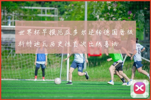 世界杯早报厄瓜多尔逆转德国晋级科特迪瓦历史性首次出线喜讯