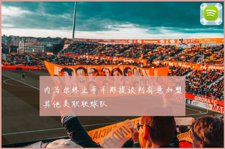 内马尔终止辛辛那提谈判有意加盟其他美职联球队