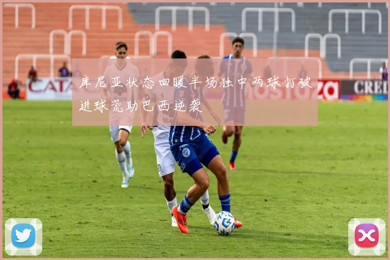 库尼亚状态回暖半场独中两球打破进球荒助巴西逆袭