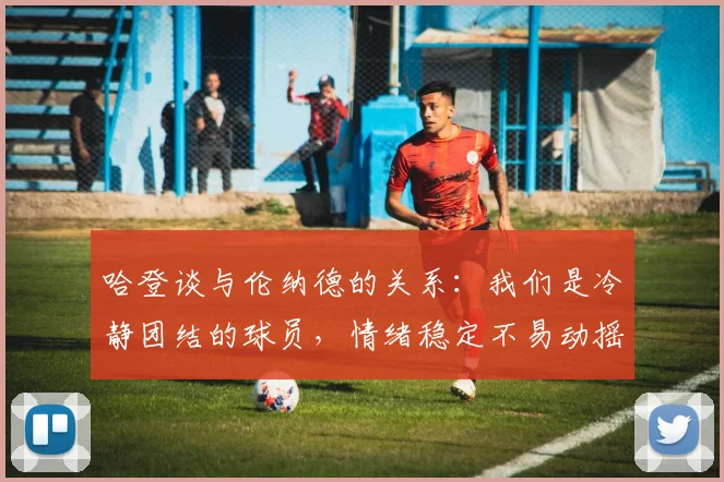 哈登谈与伦纳德的关系：我们是冷静团结的球员，情绪稳定不易动摇