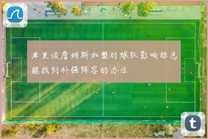 库里谈詹姆斯加盟对球队影响称总能找到补强阵容的办法