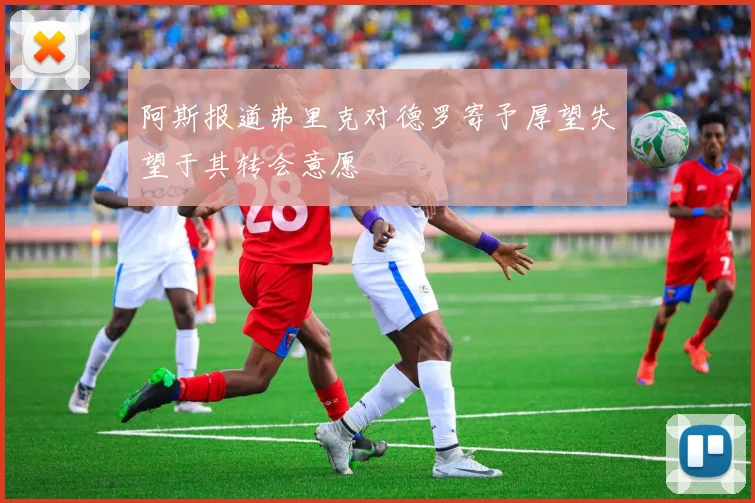 阿斯报道弗里克对德罗寄予厚望失望于其转会意愿