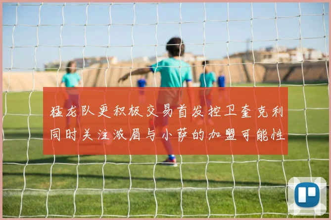 猛龙队更积极交易首发控卫奎克利同时关注浓眉与小萨的加盟可能性