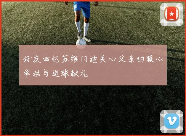 好友回忆苏维门迪关心父亲的暖心举动与进球献礼