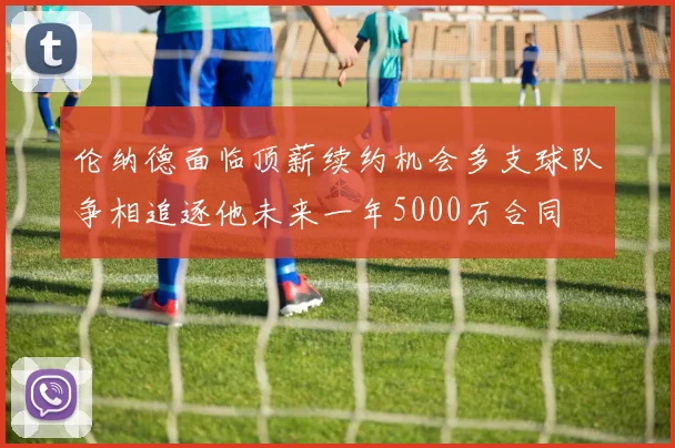 伦纳德面临顶薪续约机会多支球队争相追逐他未来一年5000万合同