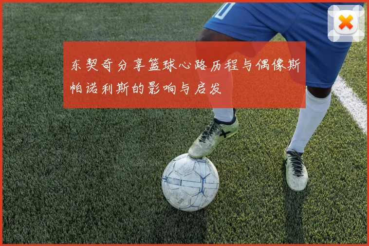 东契奇分享篮球心路历程与偶像斯帕诺利斯的影响与启发
