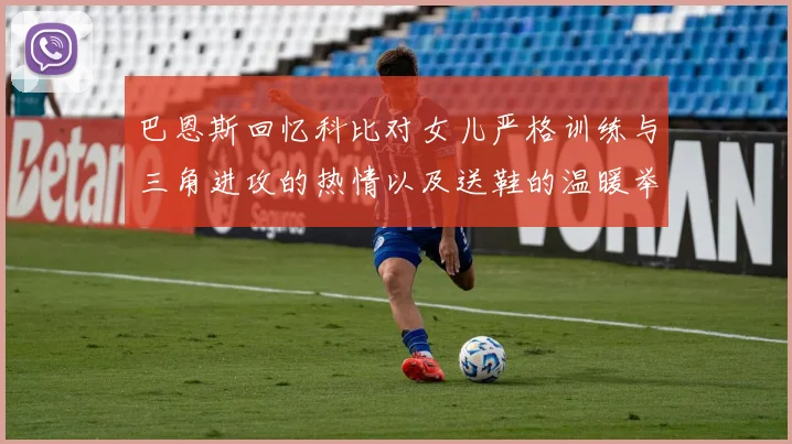 巴恩斯回忆科比对女儿严格训练与三角进攻的热情以及送鞋的温暖举动