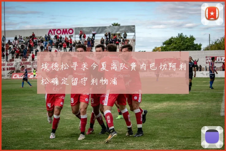 埃德松寻求今夏离队费内巴切阿利松确定留守利物浦