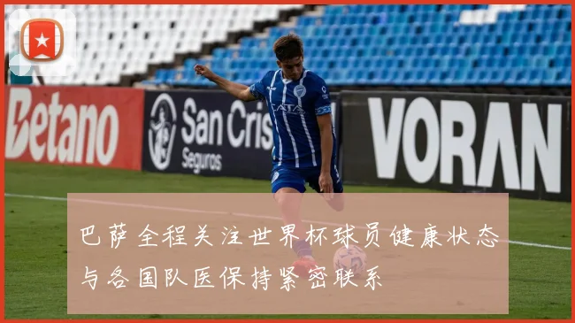 巴萨全程关注世界杯球员健康状态与各国队医保持紧密联系