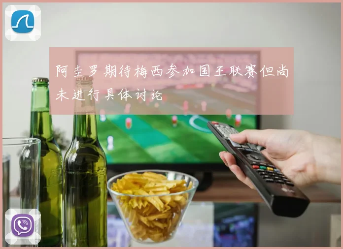阿圭罗期待梅西参加国王联赛但尚未进行具体讨论