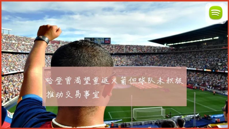 哈登曾渴望重返火箭但球队未积极推动交易事宜