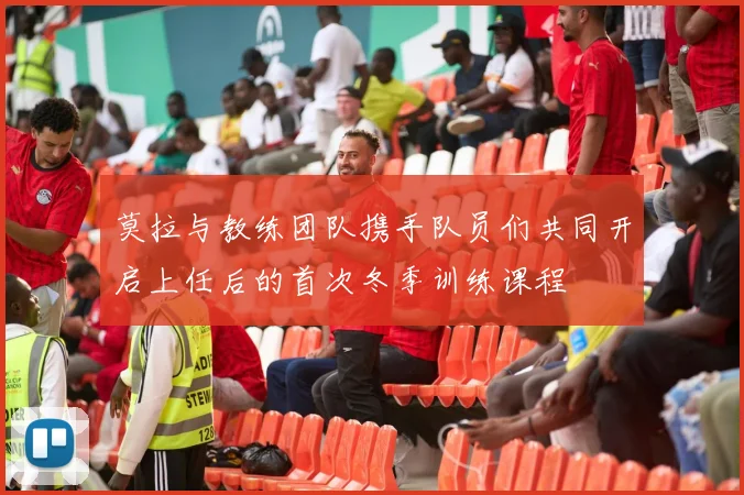 莫拉与教练团队携手队员们共同开启上任后的首次冬季训练课程