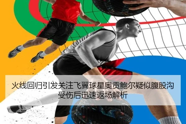 火线回归引发关注飞翼球星奥贡鲍尔疑似腹股沟受伤后迅速返场解析 | milan.com