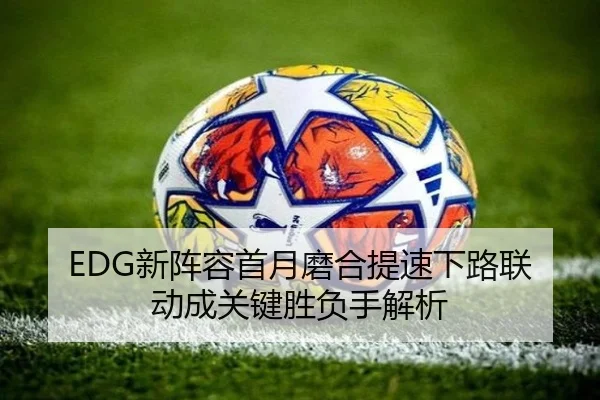 EDG新阵容首月磨合提速下路联动成关键胜负手解析 | milan.com